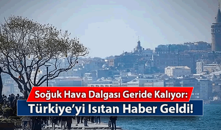 Soğuk Hava Dalgası Geride Kalıyor: Türkiye'yi Isıtan Haber Geldi!