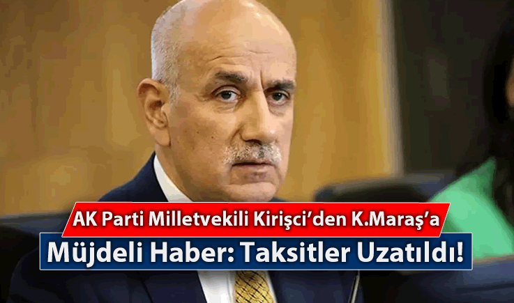 AK Parti Milletvekili Kirişci'den Kahramanmaraş'a Müjdeli Haber: Taksitler Uzatıldı!