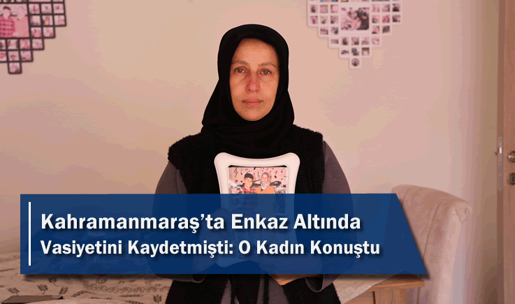 Kahramanmaraş'ta Enkaz Altında Vasiyetini Kaydetmişti: O Kadın Konuştu