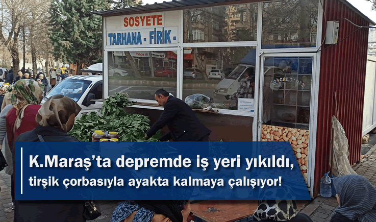 Kahramanmaraş'ta depremde iş yeri yıkıldı, tirşik çorbasıyla ayakta kalmaya çalışıyor!