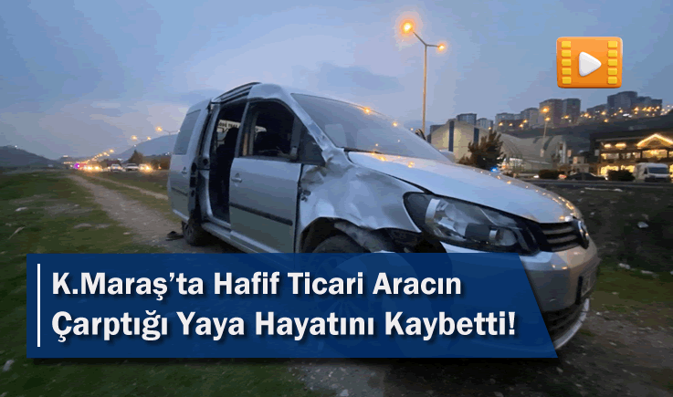 Kahramanmaraş'ta Hafif Ticari Aracın Çarptığı Yaya Hayatını Kaybetti!