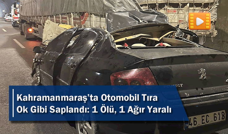 Kahramanmaraş'ta Otomobil Tıra Ok Gibi Saplandı: 1 Ölü, 1 Ağır Yaralı