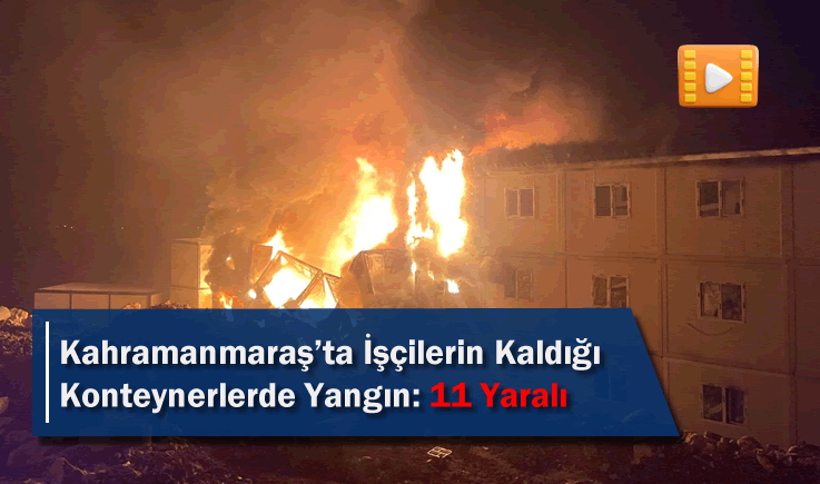Kahramanmaraş'ta işçilerin kaldığı konteynerlerde yangın: 11 yaralı