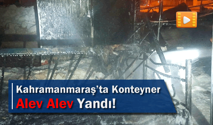 Kahramanmaraş'ta konteyner alev alev yandı!
