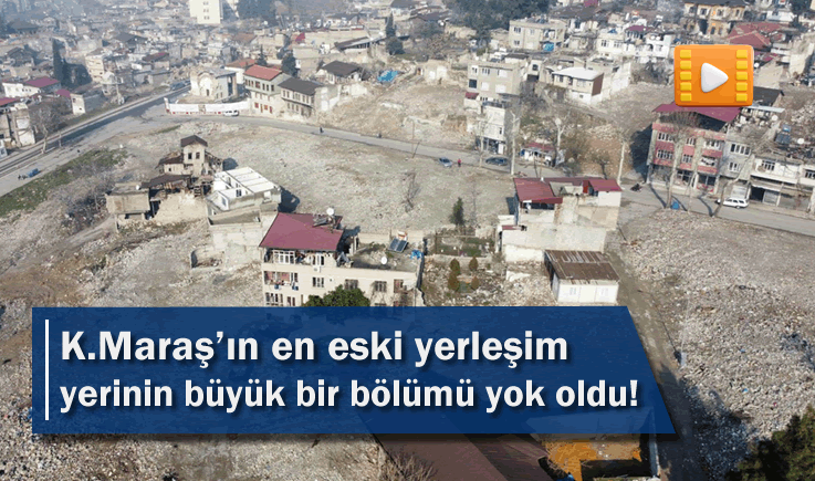 Kahramanmaraş’ın en eski yerleşim yerinin büyük bir bölümü yok oldu!