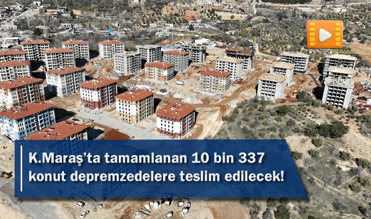 Kahramanmaraş'ta tamamlanan 10 bin 337 konut depremzedelere teslim edilecek!