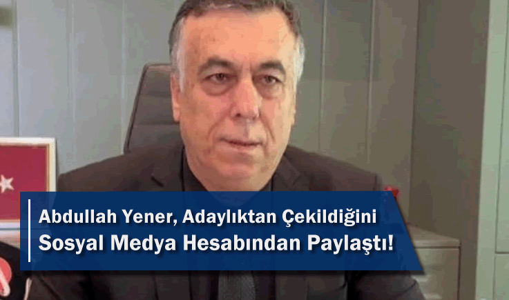 Abdullah Yener, Adaylıktan Çekildiğini Sosyal Medya Hesabından Paylaştı!