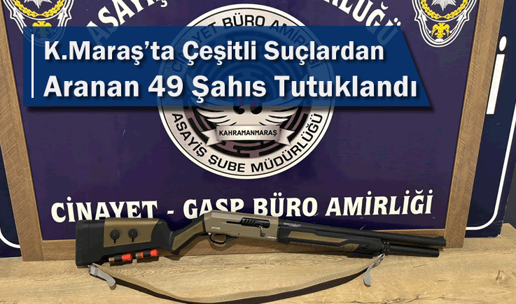 Kahramanmaraş'ta Çeşitli Suçlardan Aranan 49 Şahıs Tutuklandı