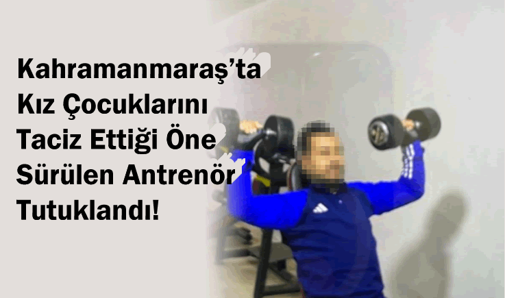 Kahramanmaraş'ta kız çocuklarını taciz ettiği öne sürülen antrenör tutuklandı!