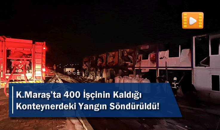 Kahramanmaraş’ta 400 işçinin kaldığı konteynerdeki yangın söndürüldü!