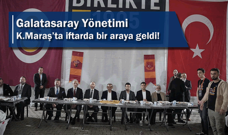 Galatasaray Yönetimi Kahramanmaraş’ta iftarda bir araya geldi!