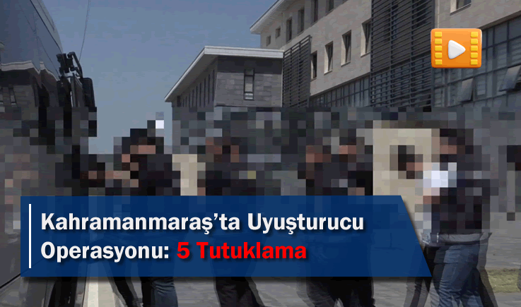 Kahramanmaraş’ta uyuşturucu operasyonu: 5 tutuklama