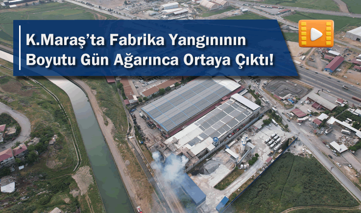 Kahramanmaraş'ta fabrika yangınının boyutu gün ağarınca ortaya çıktı!