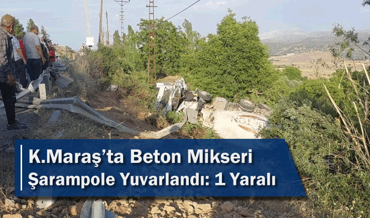 Kahramanmaraş’ta Beton Mikseri Şarampole Yuvarlandı: 1 Yaralı