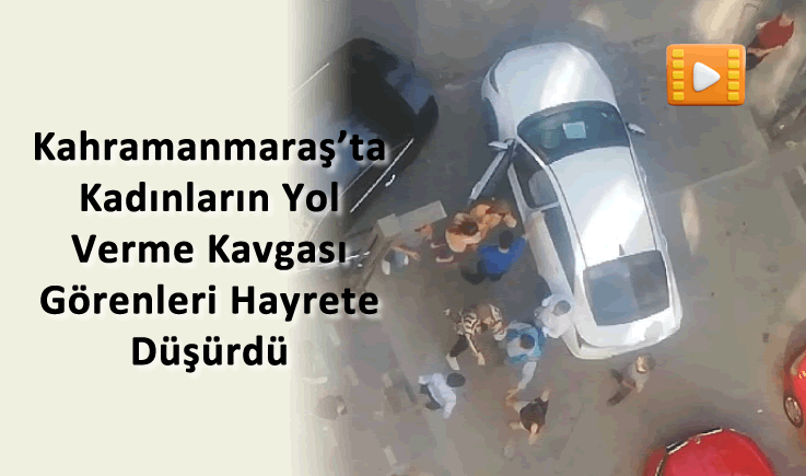 Kahramanmaraş'ta Kadınların Yol Verme Kavgası Görenleri Hayrete Düşürdü