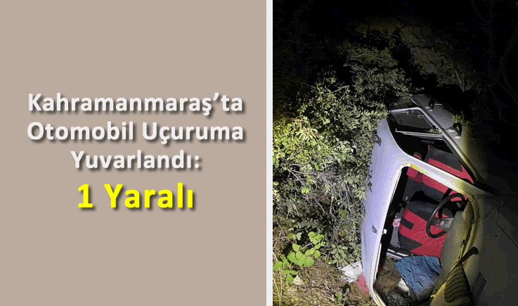 Kahramanmaraş'ta Otomobil Uçuruma Yuvarlandı: 1 Yaralı