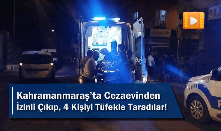 Kahramanmaraş'ta Cezaevinden İzinli Çıkıp, 4 Kişiyi Tüfekle Taradılar!