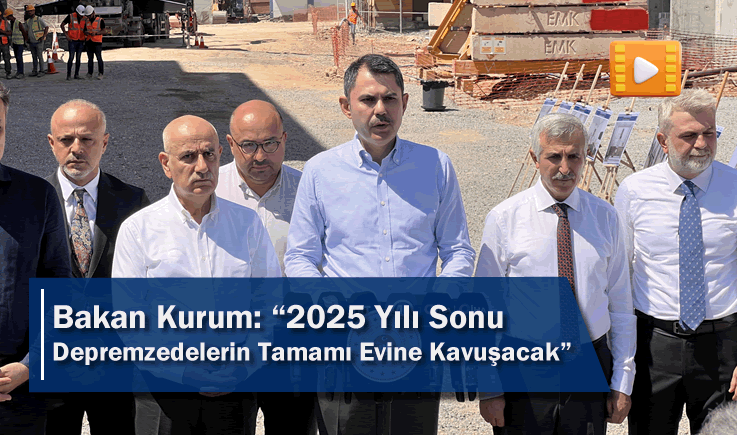 Bakan Kurum: “2025 Yılı Sonu Depremzedelerin Tamamı Evine Kavuşacak”