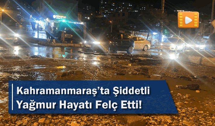 Kahramanmaraş'ta Şiddetli Yağmur Hayatı Felç Etti!