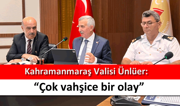 Kahramanmaraş Valisi Ünlüer: “Çok vahşice bir olay”