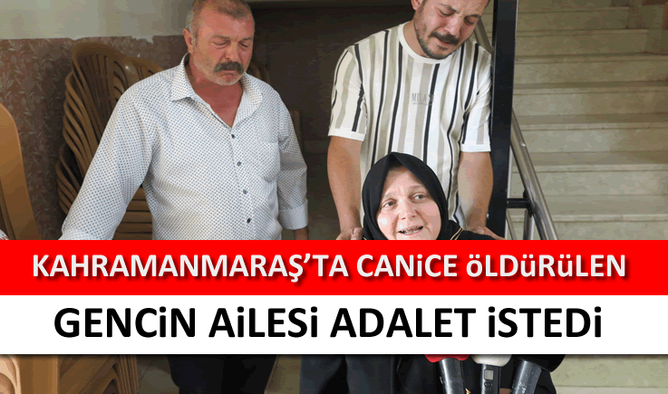 Kahramanmaraş'ta canice öldürülen gencin ailesi adalet istedi!