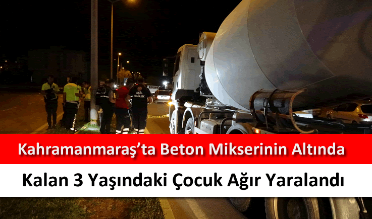 Kahramanmaraş'ta beton mikserinin altında kalan 3 yaşındaki çocuk ağır yaralandı