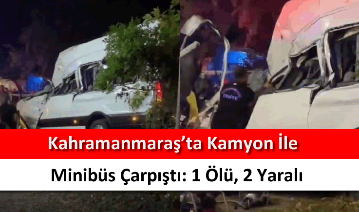 Kahramanmaraş'ta kamyon ile minibüs çarpıştı: 1 ölü, 2 yaralı