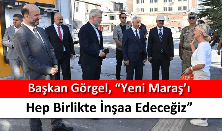 Başkan Görgel, "Yeni Maraş'ı hep birlikte inşaa edeceğiz"