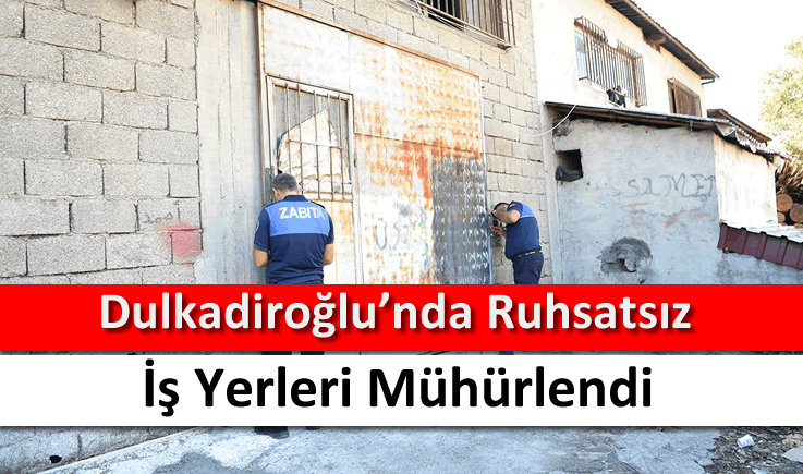 Dulkadiroğlu’nda ruhsatsız iş yerleri mühürlendi