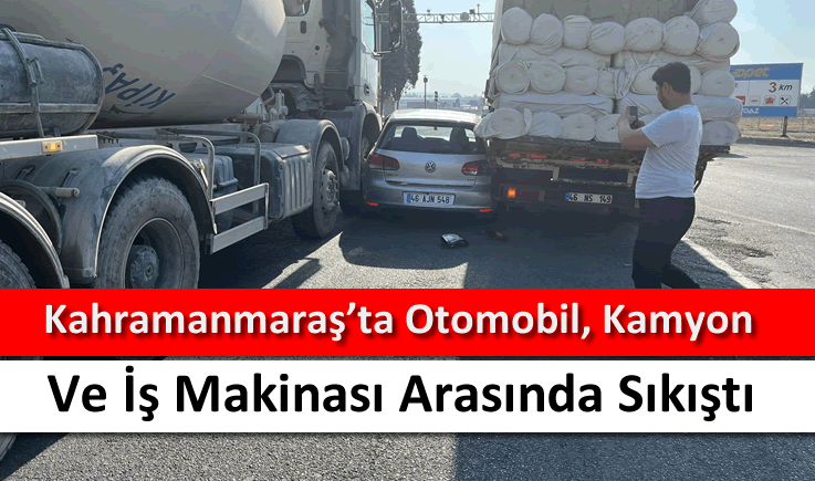 Kahramanmaraş'ta otomobil, kamyon ve iş makinası arasında sıkıştı