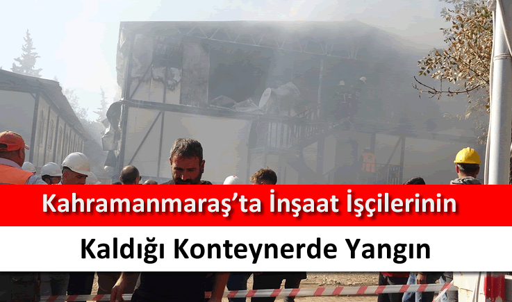 Kahramanmaraş'ta inşaat işçilerinin kaldığı konteynerde yangın