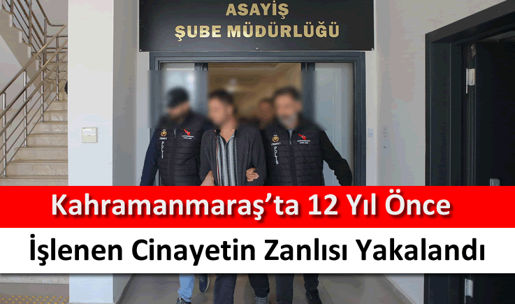 Kahramanmaraş'ta 12 yıl önce işlenen cinayetin zanlısı yakalandı