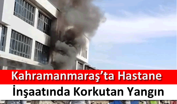 Kahramanmaraş’ta hastane inşaatında korkutan yangın