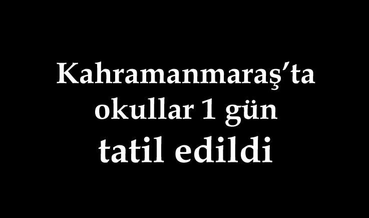 Kahramanmaraş’ta okullar 1 gün tatil edildi