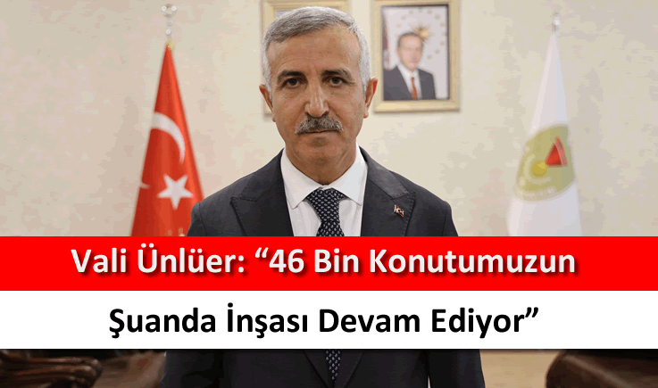 Vali Ünlüer: “46 bin konutumuzun şuanda inşası devam ediyor”