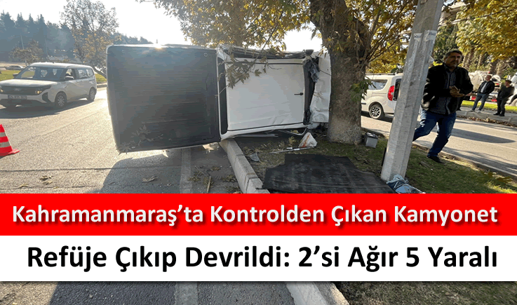 Kahramanmaraş'ta kontrolden çıkan kamyonet refüje çıkıp devrildi: 2’si ağır 5 yaralı