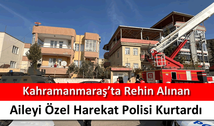 Kahramanmaraş'ta rehin alınan aileyi özel harekat polisi kurtardı