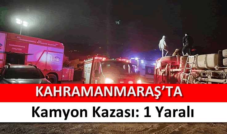 Kahramanmaraş’ta kamyon kazası: 1 yaralı