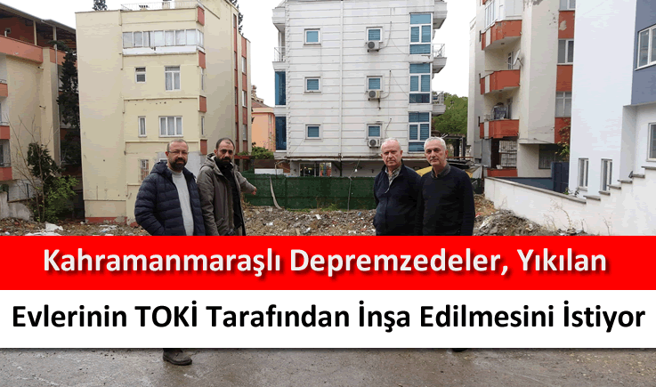 Kahramanmaraşlı depremzedeler, yıkılan evlerinin TOKİ tarafından inşa edilmesini istiyor