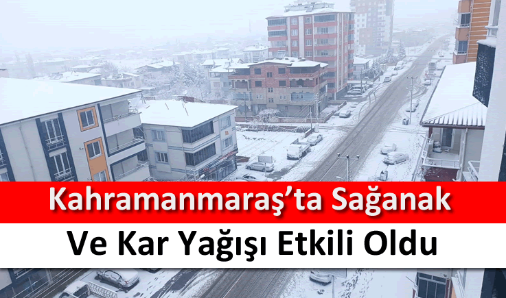 Kahramanmaraş’ta sağanak ve kar yağışı etkili oldu