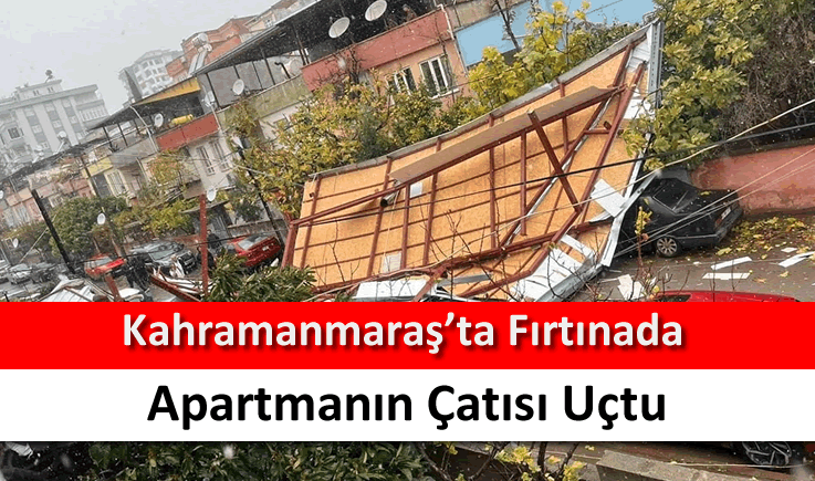 Kahramanmaraş’ta fırtınada apartmanın çatısı uçtu