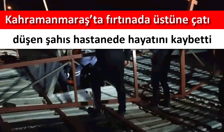 Kahramanmaraş'ta fırtınada üstüne çatı düşen şahıs hastanede hayatını kaybetti