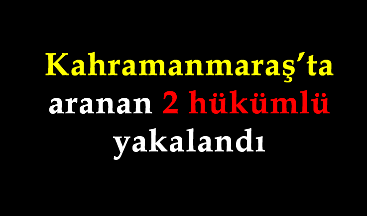 Kahramanmaraş’ta aranan 2 hükümlü yakalandı