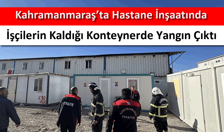 Kahramanmaraş'ta hastane inşaatında işçilerin kaldığı konteynerde yangın çıktı