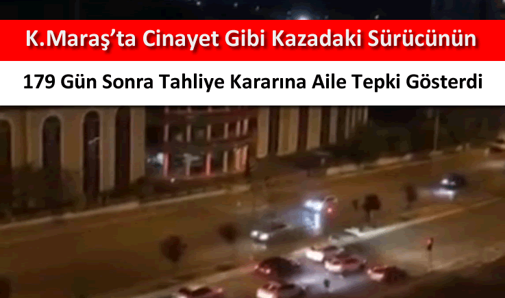 Kahramanmaraş'ta cinayet gibi kazadaki sürücünün 179 gün sonra tahliye kararına aile tepki gösterdi