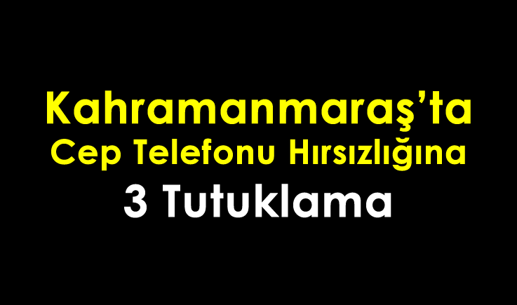 Kahramanmaraş’ta cep telefonu hırsızlığına 3 tutuklama