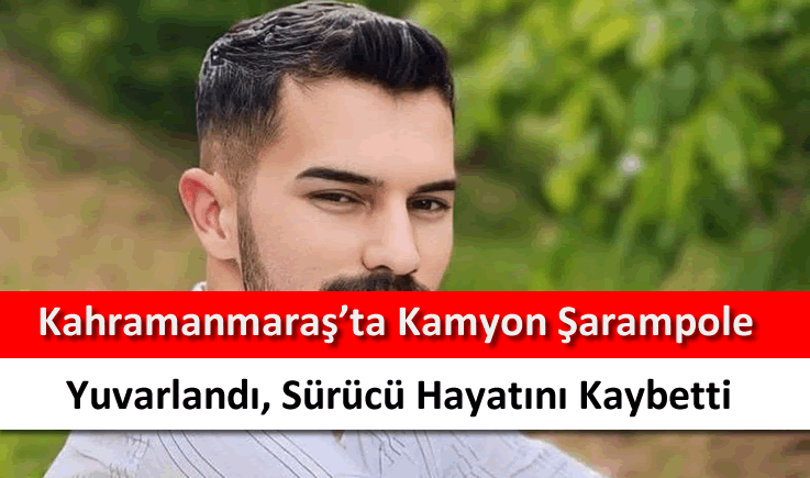 Kahramanmaraş'ta kamyon şarampole yuvarlandı, sürücü hayatını kaybetti