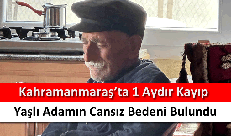 Kahramanmaraş'ta 1 aydır kayıp yaşlı adamın cansız bedeni bulundu