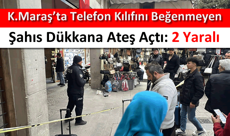 Kahramanmaraş'ta telefon kılıfını beğenmeyen şahıs dükkana ateş açtı: 2 yaralı