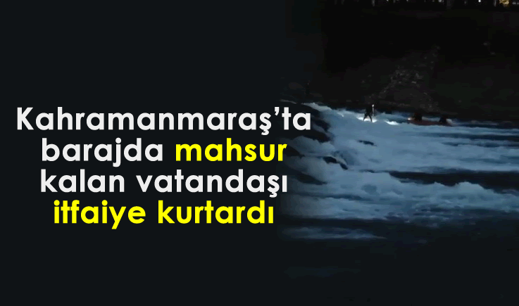 Kahramanmaraş'ta barajda mahsur kalan vatandaşı itfaiye kurtardı